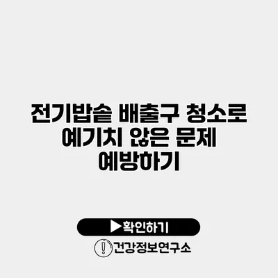 전기밥솥 배출구 청소로 예기치 않은 문제 예방하기