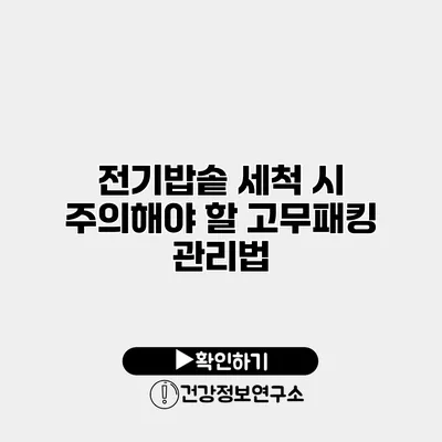 전기밥솥 세척 시 주의해야 할 고무패킹 관리법
