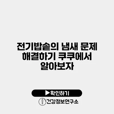 전기밥솥의 냄새 문제 해결하기 쿠쿠에서 알아보자