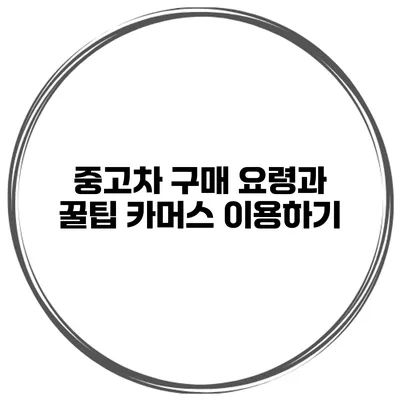 중고차 구매 요령과 꿀팁 카머스 이용하기