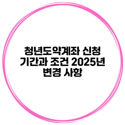 청년도약계좌 신청 기간과 조건 2025년 변경 사항