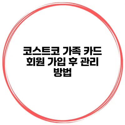 코스트코 가족 카드 회원 가입 후 관리 방법