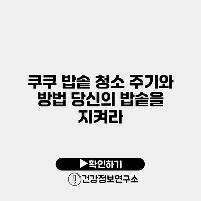 쿠쿠 밥솥 청소 주기와 방법 당신의 밥솥을 지켜라