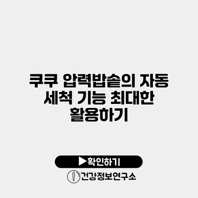 쿠쿠 압력밥솥의 자동 세척 기능 최대한 활용하기