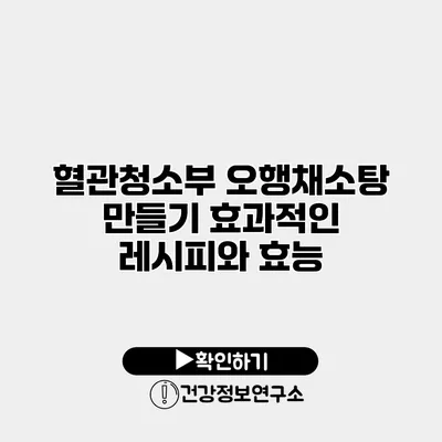 혈관청소부 오행채소탕 만들기 효과적인 레시피와 효능